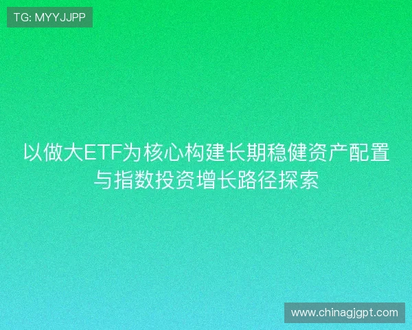 以做大ETF为核心构建长期稳健资产配置与指数投资增长路径探索