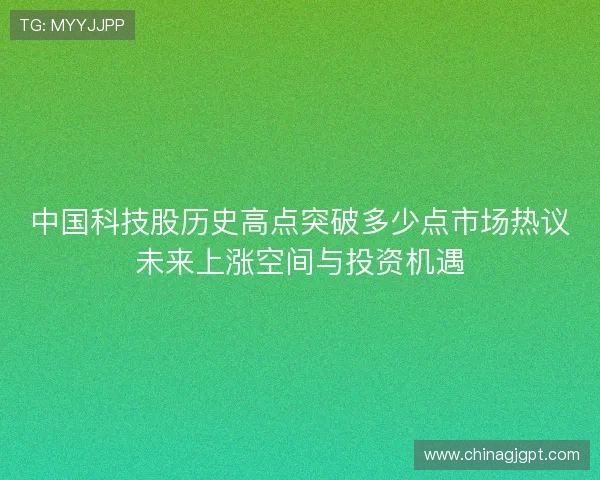 中国科技股历史高点突破多少点市场热议未来上涨空间与投资机遇
