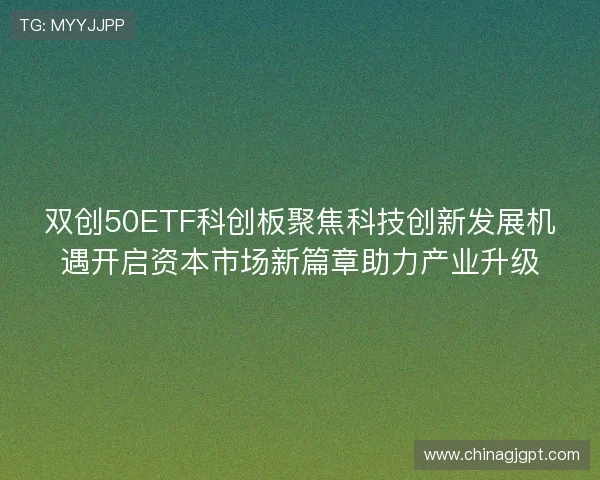 双创50ETF科创板聚焦科技创新发展机遇开启资本市场新篇章助力产业升级